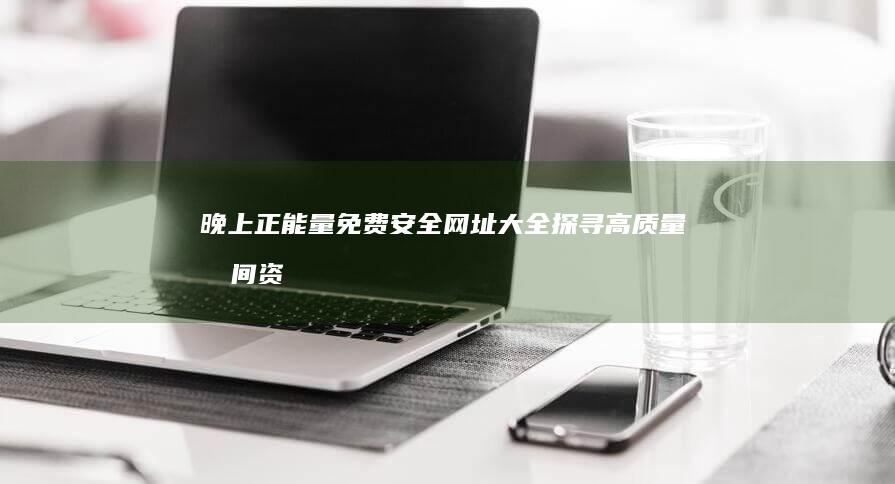 晚上正能量免费安全网址大全：探寻高质量晚间资讯与交流平台