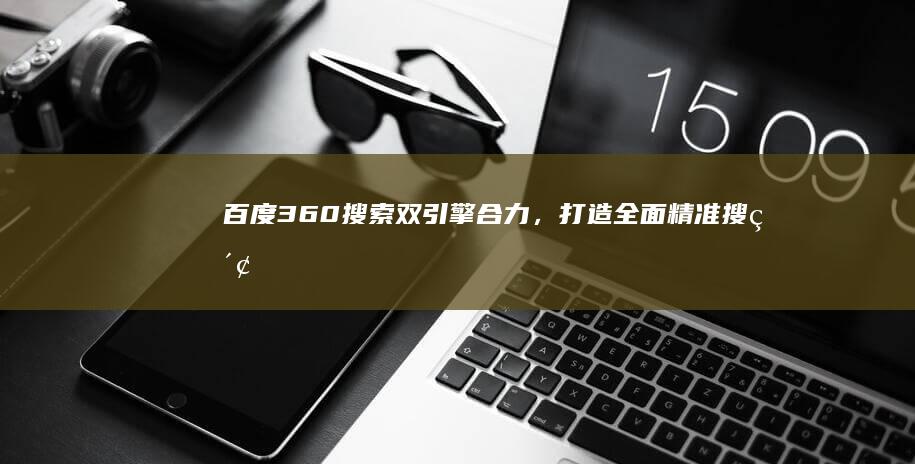 百度360搜索：双引擎合力，打造全面精准搜索体验