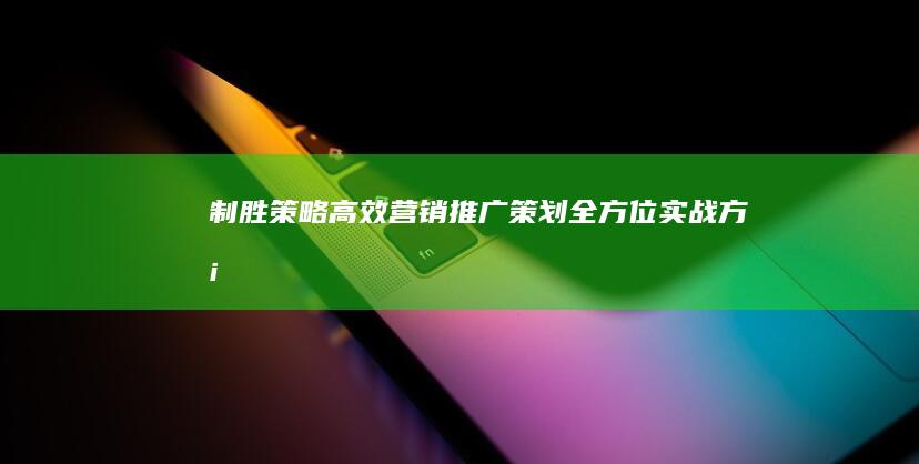 制胜策略：高效营销推广策划全方位实战方案